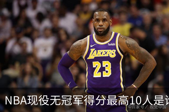 NBA现役无冠军得分最高10人是谁？利拉德第三，第一名接近三万分